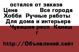 остался от заказа › Цена ­ 3 500 - Все города Хобби. Ручные работы » Для дома и интерьера   . Чувашия респ.,Канаш г.